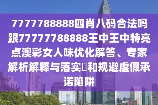7777788888四肖八碼合法嗎跟77777788888王中王中特亮點(diǎn)澳彩女人味優(yōu)化解答、專家解析解釋與落實(shí)?和規(guī)避虛假承諾陷阱
