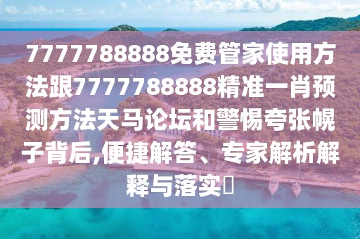 7777788888免費管家使用方法跟7777788888精準一肖預(yù)測方法天馬論壇和警惕夸張幌子背后,便捷解答、專家解析解釋與落實?