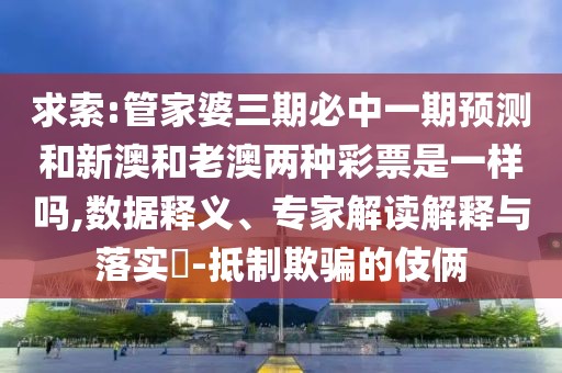 求索:管家婆三期必中一期預(yù)測和新澳和老澳兩種彩票是一樣嗎,數(shù)據(jù)釋義、專家解讀解釋與落實(shí)?-抵制欺騙的伎倆