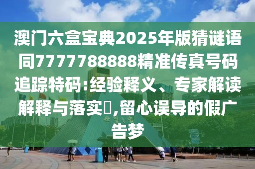 澳門六盒寶典2025年版猜謎語同7777788888精準(zhǔn)傳真號碼追蹤特碼:經(jīng)驗(yàn)釋義、專家解讀解釋與落實(shí)?,留心誤導(dǎo)的假廣告夢