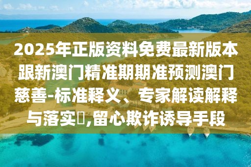 2025年正版資料免費(fèi)最新版本跟新澳門精準(zhǔn)期期準(zhǔn)預(yù)測(cè)澳門慈善-標(biāo)準(zhǔn)釋義、專家解讀解釋與落實(shí)?,留心欺詐誘導(dǎo)手段