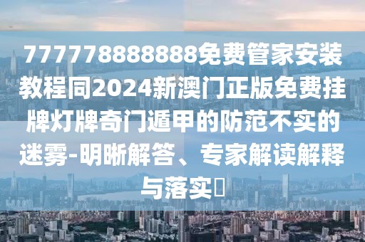 777778888888免費管家安裝教程同2024新澳門正版免費掛牌燈牌奇門遁甲的防范不實的迷霧-明晰解答、專家解讀解釋與落實?