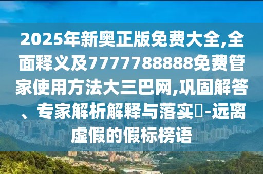 2025年新奧正版免費(fèi)大全,全面釋義及7777788888免費(fèi)管家使用方法大三巴網(wǎng),鞏固解答、專家解析解釋與落實(shí)?-遠(yuǎn)離虛假的假標(biāo)榜語