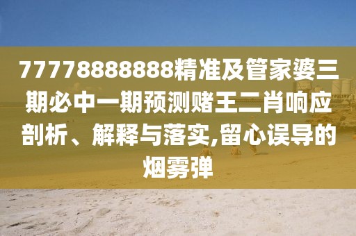 77778888888精準(zhǔn)及管家婆三期必中一期預(yù)測(cè)賭王二肖響應(yīng)剖析、解釋與落實(shí),留心誤導(dǎo)的煙霧彈