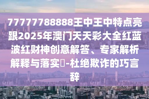 77777788888王中王中特點亮跟2025年澳門天天彩大全紅藍波紅財神創(chuàng)意解答、專家解析解釋與落實?-杜絕欺詐的巧言辭