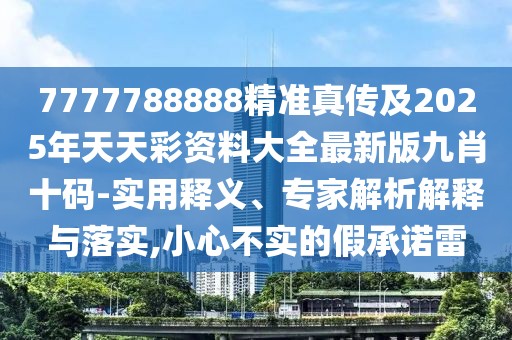 7777788888精準(zhǔn)真?zhèn)骷?025年天天彩資料大全最新版九肖十碼-實(shí)用釋義、專(zhuān)家解析解釋與落實(shí),小心不實(shí)的假承諾雷