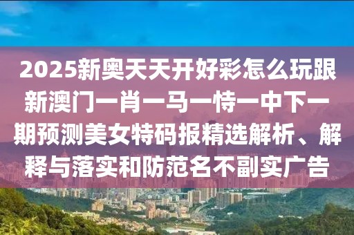 2025新奧天天開好彩怎么玩跟新澳門一肖一馬一恃一中下一期預測美女特碼報精選解析、解釋與落實和防范名不副實廣告