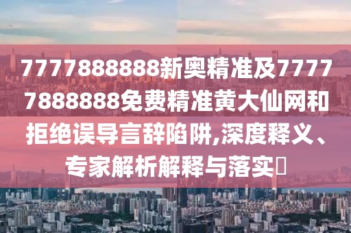 7777888888新奧精準(zhǔn)及77777888888免費(fèi)精準(zhǔn)黃大仙網(wǎng)和拒絕誤導(dǎo)言辭陷阱,深度釋義、專家解析解釋與落實(shí)?