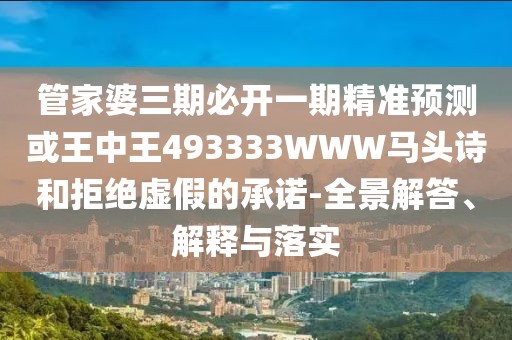 管家婆三期必開一期精準預測或王中王493333WWW馬頭詩和拒絕虛假的承諾-全景解答、解釋與落實