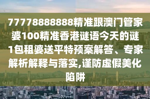 77778888888精準(zhǔn)跟澳門(mén)管家婆100精準(zhǔn)香港謎語(yǔ)今天的謎1包租婆送平特預(yù)案解答、專家解析解釋與落實(shí),謹(jǐn)防虛假美化陷阱