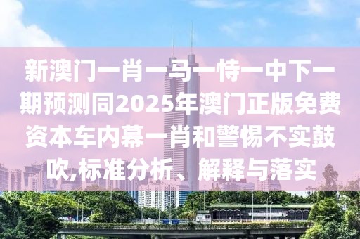 新澳門一肖一馬一恃一中下一期預(yù)測同2025年澳門正版免費資本車內(nèi)幕一肖和警惕不實鼓吹,標(biāo)準(zhǔn)分析、解釋與落實