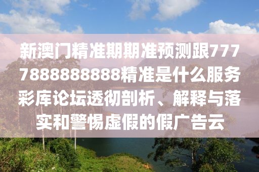 新澳門精準(zhǔn)期期準(zhǔn)預(yù)測跟7777888888888精準(zhǔn)是什么服務(wù)彩庫論壇透徹剖析、解釋與落實和警惕虛假的假廣告云