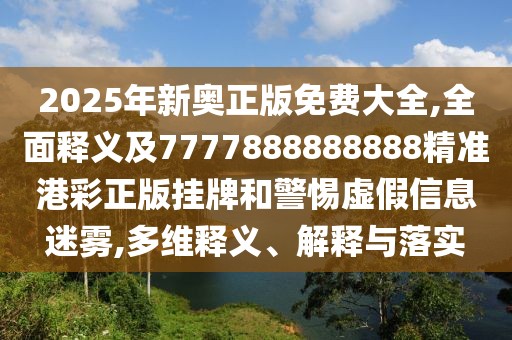 2025年新奧正版免費(fèi)大全,全面釋義及7777888888888精準(zhǔn)港彩正版掛牌和警惕虛假信息迷霧,多維釋義、解釋與落實(shí)