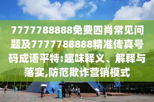 7777788888免費四肖常見問題及7777788888精準傳真號碼成語平特:趣味釋義、解釋與落實,防范欺詐營銷模式