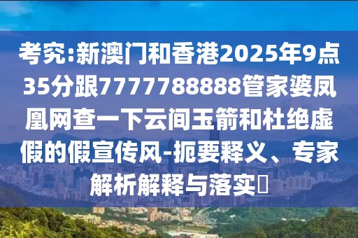 考究:新澳門和香港2025年9點35分跟7777788888管家婆鳳凰網(wǎng)查一下云間玉箭和杜絕虛假的假宣傳風-扼要釋義、專家解析解釋與落實?