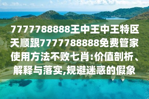 7777788888王中王中王特區(qū)天順跟7777788888免費(fèi)管家使用方法不敗七肖:價(jià)值剖析、解釋與落實(shí),規(guī)避迷惑的假象