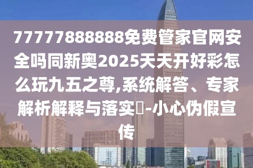77777888888免費(fèi)管家官網(wǎng)安全嗎同新奧2025天天開好彩怎么玩九五之尊,系統(tǒng)解答、專家解析解釋與落實(shí)?-小心偽假宣傳