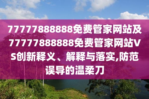 77777888888免費(fèi)管家網(wǎng)站及77777888888免費(fèi)管家網(wǎng)站VS創(chuàng)新釋義、解釋與落實(shí),防范誤導(dǎo)的溫柔刀