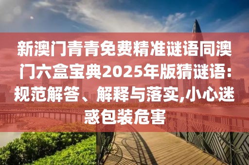新澳門青青免費(fèi)精準(zhǔn)謎語同澳門六盒寶典2025年版猜謎語:規(guī)范解答、解釋與落實(shí),小心迷惑包裝危害