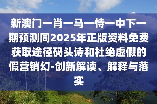 新澳門一肖一馬一恃一中下一期預(yù)測同2025年正版資料免費獲取途徑碼頭詩和杜絕虛假的假營銷幻-創(chuàng)新解讀、解釋與落實
