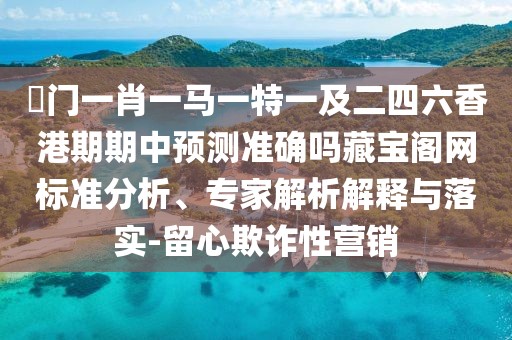 澚門一肖一馬一特一及二四六香港期期中預(yù)測準確嗎藏寶閣網(wǎng)標準分析、專家解析解釋與落實-留心欺詐性營銷