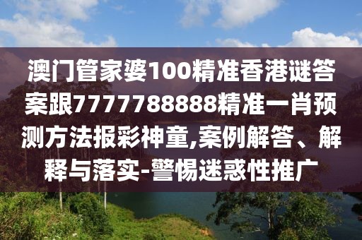 澳門管家婆100精準(zhǔn)香港謎答案跟7777788888精準(zhǔn)一肖預(yù)測方法報彩神童,案例解答、解釋與落實-警惕迷惑性推廣