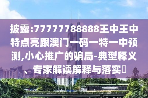 披露:77777788888王中王中特點亮跟澳門一碼一特一中預測,小心推廣的騙局-典型釋義、專家解讀解釋與落實?