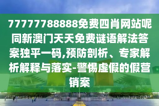 77777788888免費(fèi)四肖網(wǎng)站呢同新澳門(mén)天天免費(fèi)謎語(yǔ)解法答案獨(dú)平一碼,預(yù)防剖析、專家解析解釋與落實(shí)-警惕虛假的假營(yíng)銷(xiāo)案