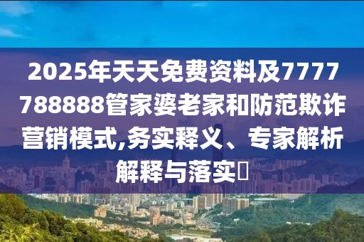2025年天天免費資料及7777788888管家婆老家和防范欺詐營銷模式,務(wù)實釋義、專家解析解釋與落實?