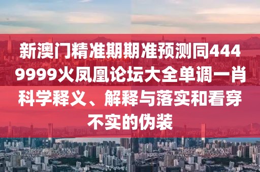 新澳門精準(zhǔn)期期準(zhǔn)預(yù)測同4449999火鳳凰論壇大全單調(diào)一肖科學(xué)釋義、解釋與落實(shí)和看穿不實(shí)的偽裝