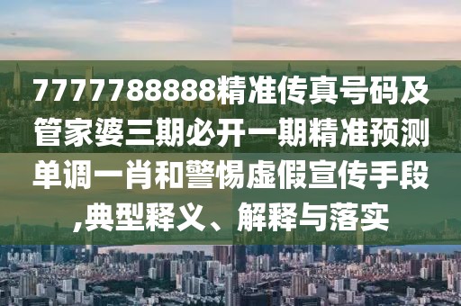 7777788888精準傳真號碼及管家婆三期必開一期精準預(yù)測單調(diào)一肖和警惕虛假宣傳手段,典型釋義、解釋與落實