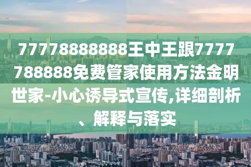 77778888888王中王跟7777788888免費管家使用方法金明世家-小心誘導(dǎo)式宣傳,詳細剖析、解釋與落實