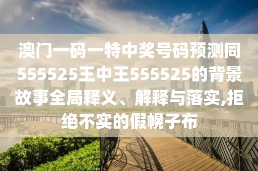 澳門(mén)一碼一特中獎(jiǎng)號(hào)碼預(yù)測(cè)同555525王中王555525的背景故事全局釋義、解釋與落實(shí),拒絕不實(shí)的假幌子布