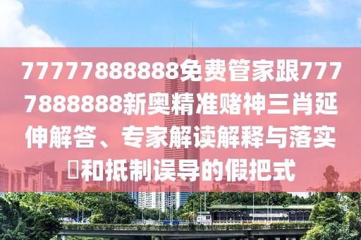 77777888888免費管家跟7777888888新奧精準賭神三肖延伸解答、專家解讀解釋與落實?和抵制誤導(dǎo)的假把式