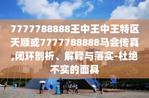7777788888王中王中王特區(qū)天順或7777788888馬會傳真,閉環(huán)剖析、解釋與落實-杜絕不實的面具