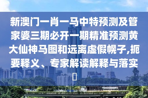新澳門一肖一馬中特預測及管家婆三期必開一期精準預測黃大仙神馬圖和遠離虛假幌子,扼要釋義、專家解讀解釋與落實?