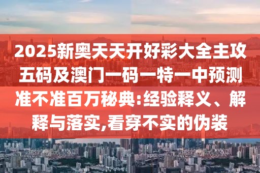 2025新奧天天開好彩大全主攻五碼及澳門一碼一特一中預(yù)測準(zhǔn)不準(zhǔn)百萬秘典:經(jīng)驗(yàn)釋義、解釋與落實(shí),看穿不實(shí)的偽裝