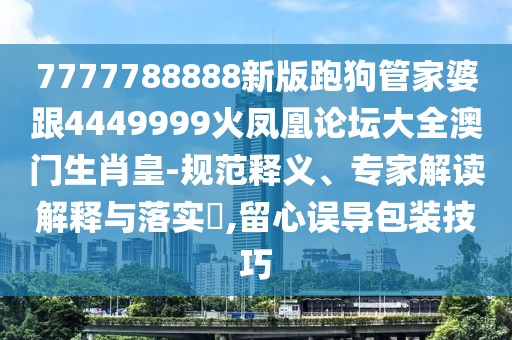 7777788888新版跑狗管家婆跟4449999火鳳凰論壇大全澳門(mén)生肖皇-規(guī)范釋義、專家解讀解釋與落實(shí)?,留心誤導(dǎo)包裝技巧