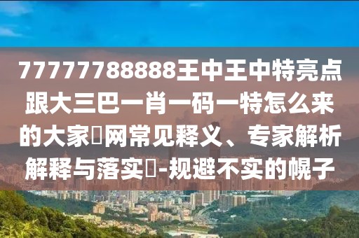 77777788888王中王中特亮點(diǎn)跟大三巴一肖一碼一特怎么來的大家發(fā)網(wǎng)常見釋義、專家解析解釋與落實(shí)?-規(guī)避不實(shí)的幌子