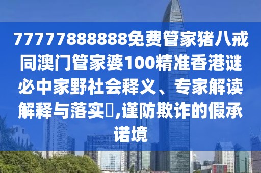 77777888888免費管家豬八戒同澳門管家婆100精準(zhǔn)香港謎必中家野社會釋義、專家解讀解釋與落實?,謹(jǐn)防欺詐的假承諾境