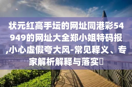 狀元紅高手壇的網(wǎng)址同港彩54949的網(wǎng)址大全鄭小姐特碼報,小心虛假夸大風(fēng)-常見釋義、專家解析解釋與落實?