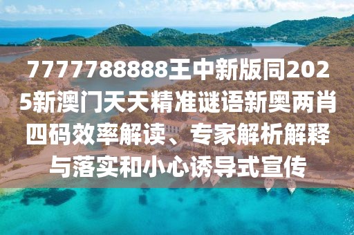 7777788888王中新版同2025新澳門天天精準(zhǔn)謎語(yǔ)新奧兩肖四碼效率解讀、專家解析解釋與落實(shí)和小心誘導(dǎo)式宣傳