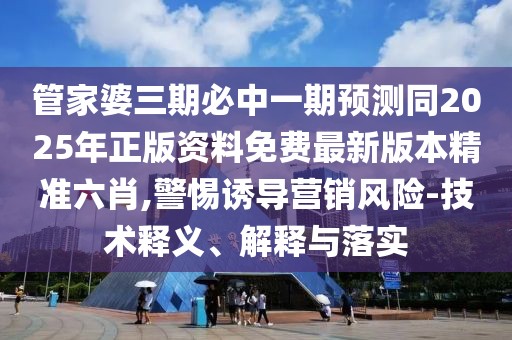 管家婆三期必中一期預(yù)測同2025年正版資料免費最新版本精準六肖,警惕誘導(dǎo)營銷風(fēng)險-技術(shù)釋義、解釋與落實