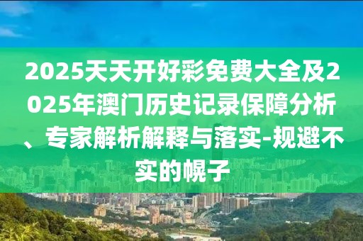 2025天天開(kāi)好彩免費(fèi)大全及2025年澳門歷史記錄保障分析、專家解析解釋與落實(shí)-規(guī)避不實(shí)的幌子