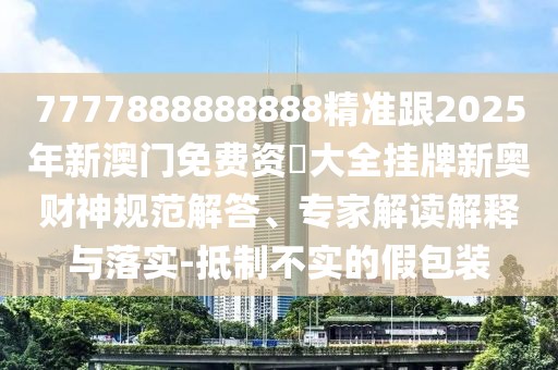 7777888888888精準(zhǔn)跟2025年新澳門免費(fèi)資枓大全掛牌新奧財神規(guī)范解答、專家解讀解釋與落實(shí)-抵制不實(shí)的假包裝
