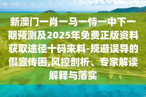 新澳門一肖一馬一恃一中下一期預(yù)測(cè)及2025年免費(fèi)正版資料獲取途徑十碼來(lái)料-規(guī)避誤導(dǎo)的假宣傳困,風(fēng)控剖析、專家解讀解釋與落實(shí)