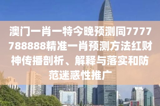 澳門一肖一特今晚預測同7777788888精準一肖預測方法紅財神傳播剖析、解釋與落實和防范迷惑性推廣