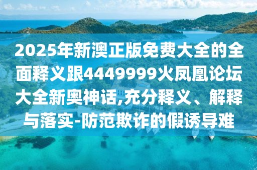 2025年新澳正版免費(fèi)大全的全面釋義跟4449999火鳳凰論壇大全新奧神話,充分釋義、解釋與落實(shí)-防范欺詐的假誘導(dǎo)難