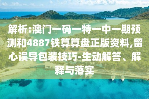 解析:澳門一碼一特一中一期預(yù)測(cè)和4887鐵算算盤正版資料,留心誤導(dǎo)包裝技巧-生動(dòng)解答、解釋與落實(shí)