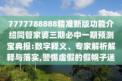 7777788888精準(zhǔn)新版功能介紹同管家婆三期必中一期預(yù)測(cè)寶典報(bào):數(shù)字釋義、專家解析解釋與落實(shí),警惕虛假的假幌子迷